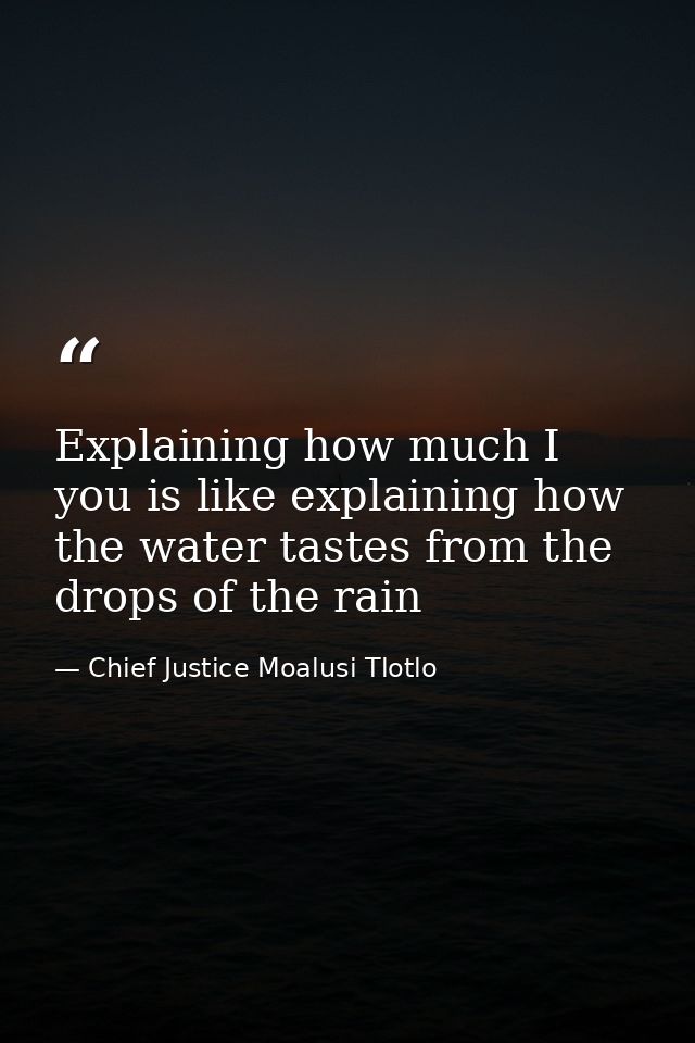 Explaining how much I you is like explaining how the water tastes from the drops of the rain — Chief Justice Moalusi Tlotlo