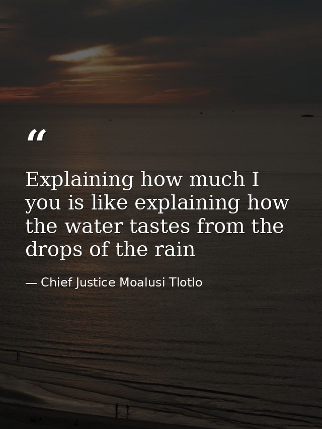 Explaining how much I you is like explaining how the water tastes from the drops of the rain — Chief Justice Moalusi Tlotlo