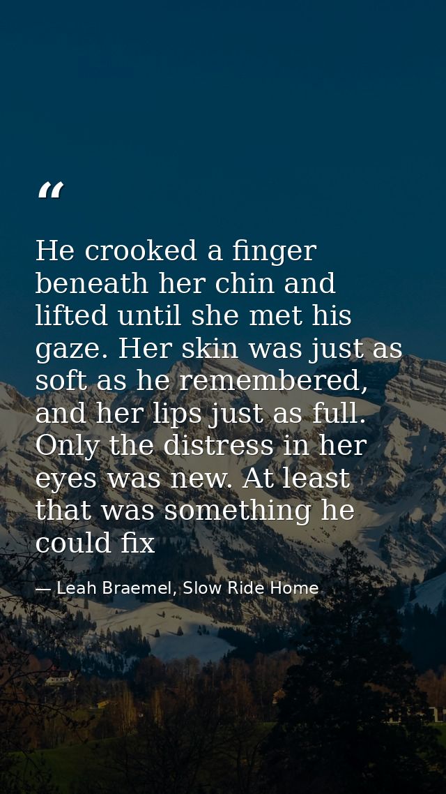 He crooked a finger beneath her chin and lifted until she met his gaze. Her skin was just as soft as he remembered, and  — Leah Braemel, Slow Ride Home