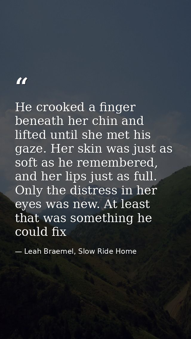 He crooked a finger beneath her chin and lifted until she met his gaze. Her skin was just as soft as he remembered, and  — Leah Braemel, Slow Ride Home