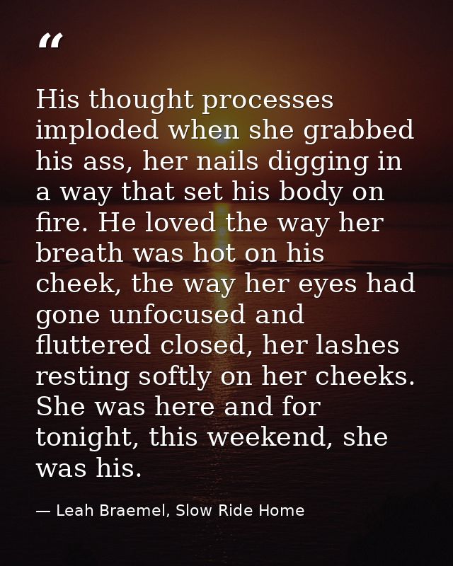 His thought processes imploded when she grabbed his ass, her nails digging in a way that set his body on fire. He loved  — Leah Braemel, Slow Ride Home