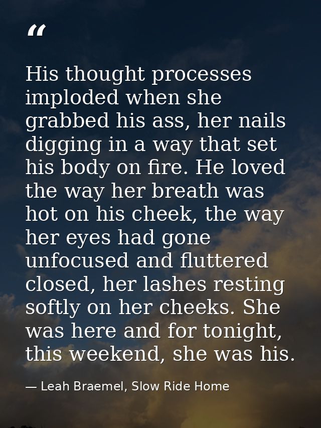 His thought processes imploded when she grabbed his ass, her nails digging in a way that set his body on fire. He loved  — Leah Braemel, Slow Ride Home