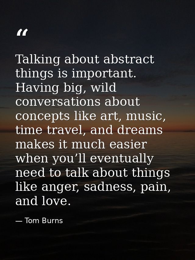Talking about abstract things is important. Having big, wild conversations about concepts like art, music, time travel,  — Tom Burns