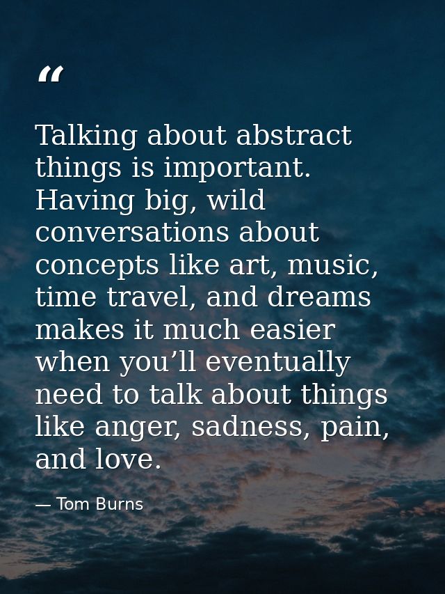Talking about abstract things is important. Having big, wild conversations about concepts like art, music, time travel,  — Tom Burns