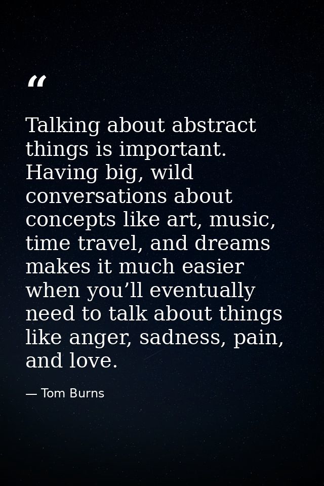 Talking about abstract things is important. Having big, wild conversations about concepts like art, music, time travel,  — Tom Burns