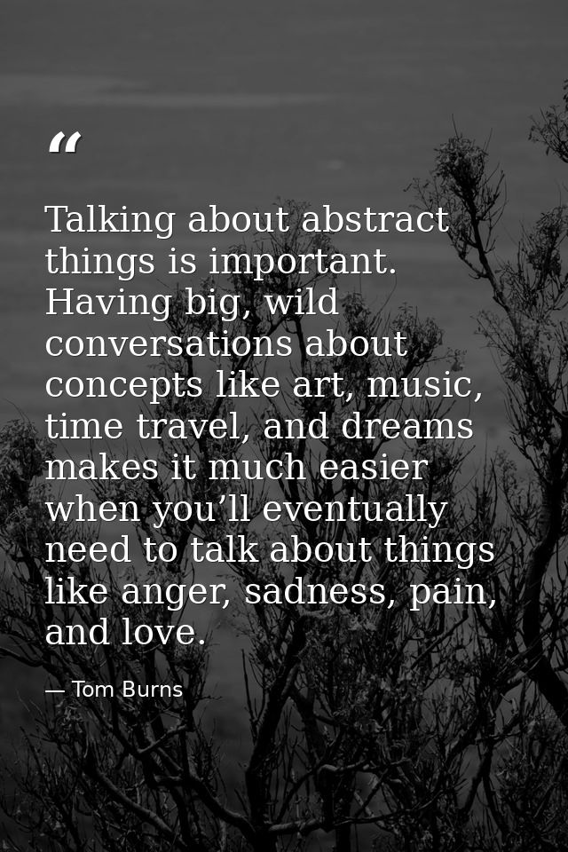 Talking about abstract things is important. Having big, wild conversations about concepts like art, music, time travel,  — Tom Burns