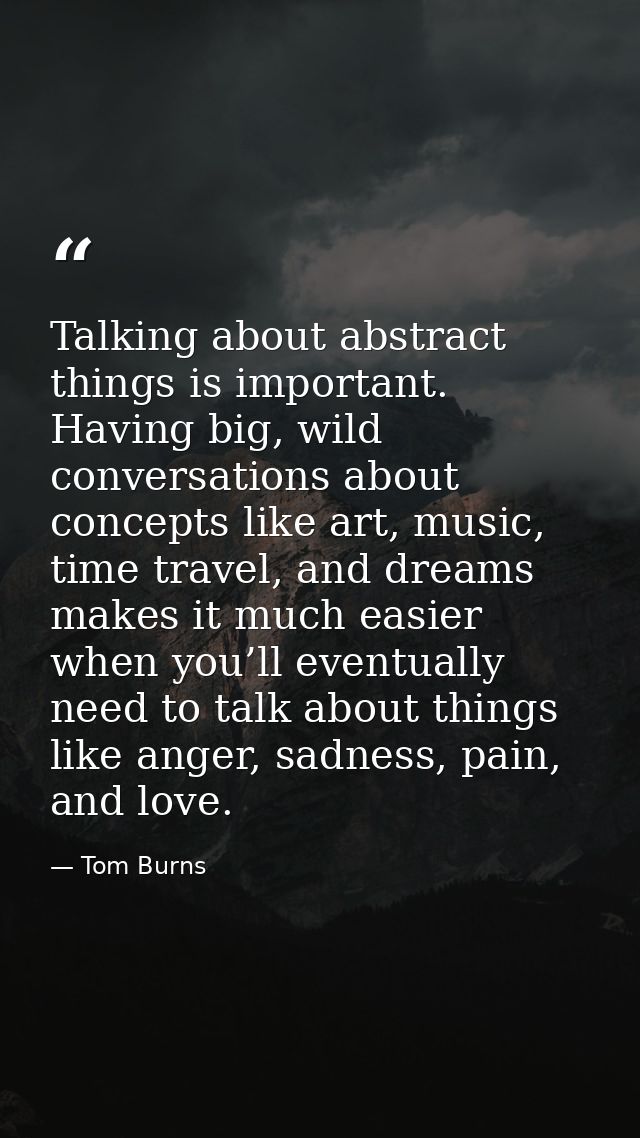 Talking about abstract things is important. Having big, wild conversations about concepts like art, music, time travel,  — Tom Burns
