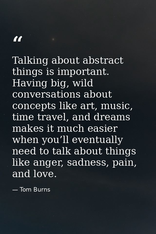 Talking about abstract things is important. Having big, wild conversations about concepts like art, music, time travel,  — Tom Burns