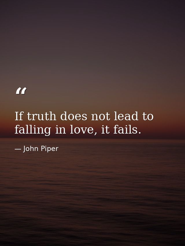 If truth does not lead to falling in love, it fails. — John Piper