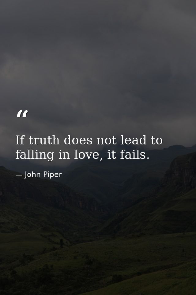 If truth does not lead to falling in love, it fails. — John Piper
