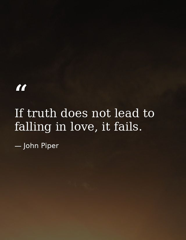 If truth does not lead to falling in love, it fails. — John Piper