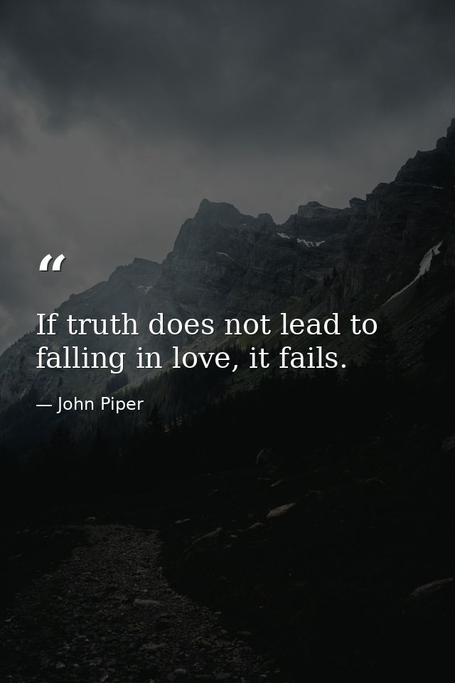 If truth does not lead to falling in love, it fails. — John Piper