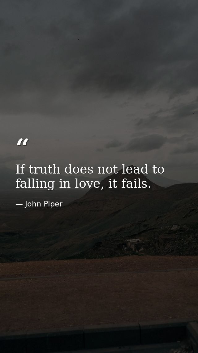 If truth does not lead to falling in love, it fails. — John Piper