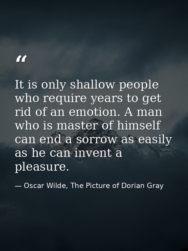 It is only shallow people who require years to get rid of an emotion. A man who is master of himself can end a sorrow as — Oscar Wilde, The Picture of Dorian Gray