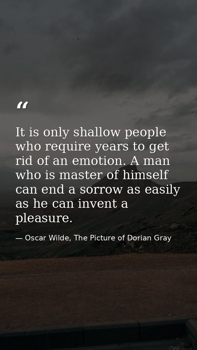 It is only shallow people who require years to get rid of an emotion. A man who is master of himself can end a sorrow as — Oscar Wilde, The Picture of Dorian Gray