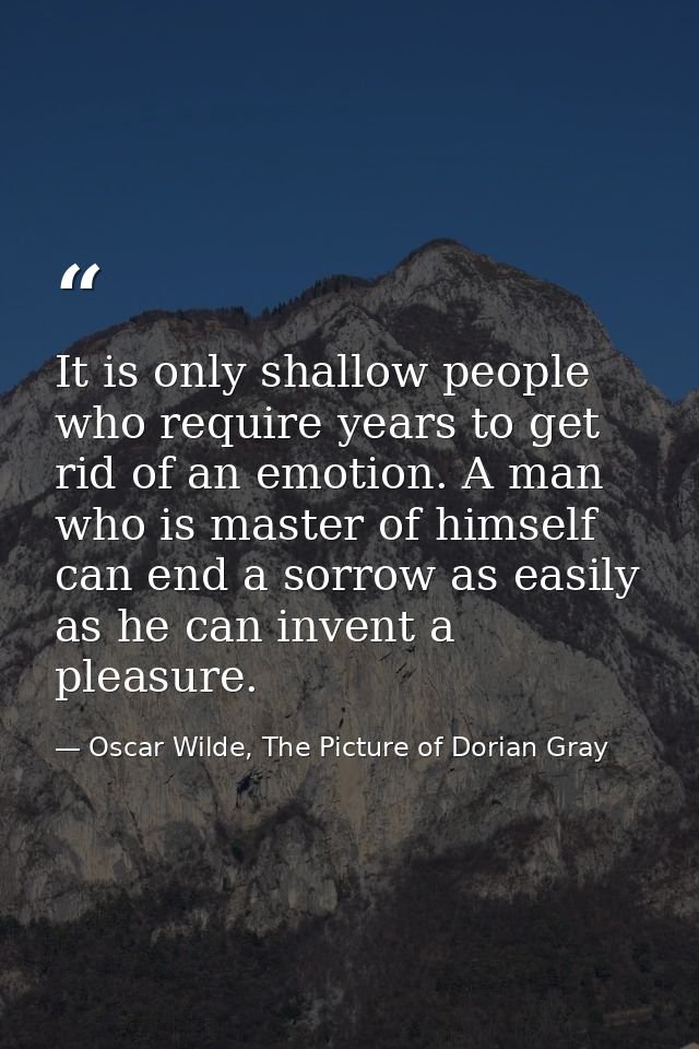 It is only shallow people who require years to get rid of an emotion. A man who is master of himself can end a sorrow as — Oscar Wilde, The Picture of Dorian Gray