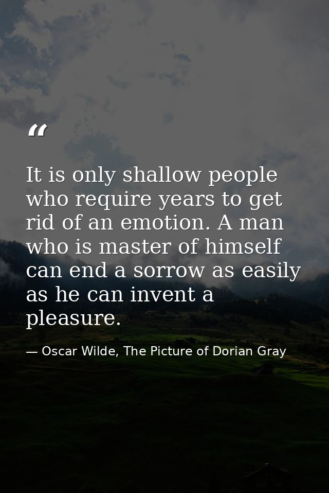 It is only shallow people who require years to get rid of an emotion. A man who is master of himself can end a sorrow as — Oscar Wilde, The Picture of Dorian Gray