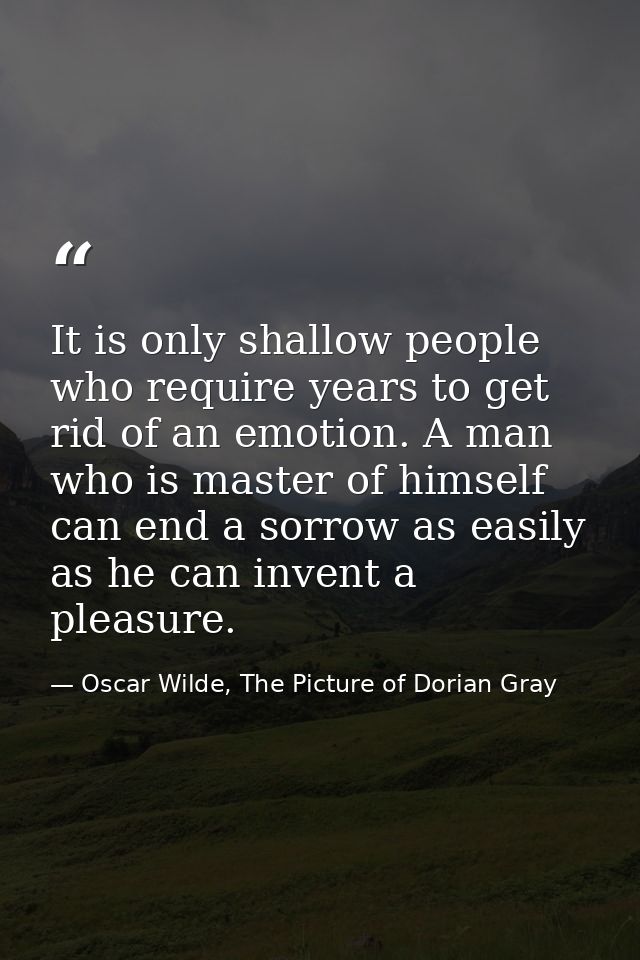 It is only shallow people who require years to get rid of an emotion. A man who is master of himself can end a sorrow as — Oscar Wilde, The Picture of Dorian Gray