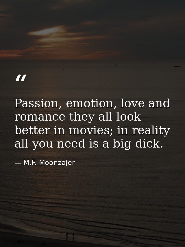 Passion, emotion, love and romance they all look better in movies; in reality all you need is a big dick. — M.F. Moonzajer