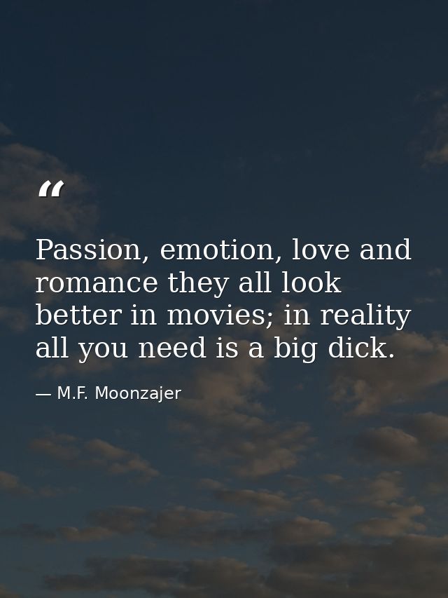 Passion, emotion, love and romance they all look better in movies; in reality all you need is a big dick. — M.F. Moonzajer