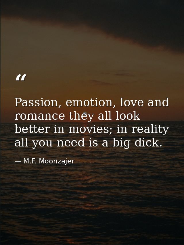 Passion, emotion, love and romance they all look better in movies; in reality all you need is a big dick. — M.F. Moonzajer