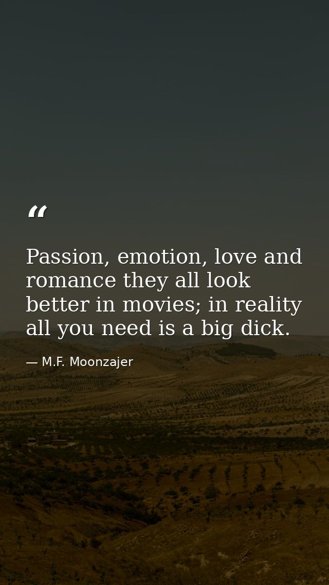 Passion, emotion, love and romance they all look better in movies; in reality all you need is a big dick. — M.F. Moonzajer