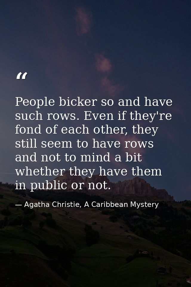 People bicker so and have such rows. Even if they're fond of each other, they still seem to have rows and not to mind a  — Agatha Christie, A Caribbean Mystery