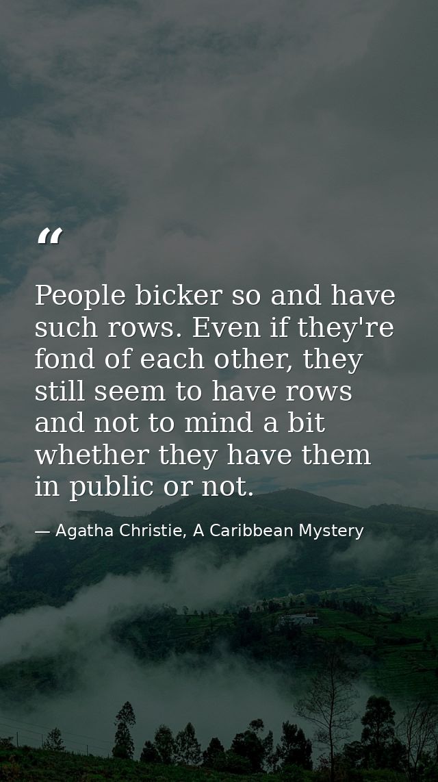 People bicker so and have such rows. Even if they're fond of each other, they still seem to have rows and not to mind a  — Agatha Christie, A Caribbean Mystery