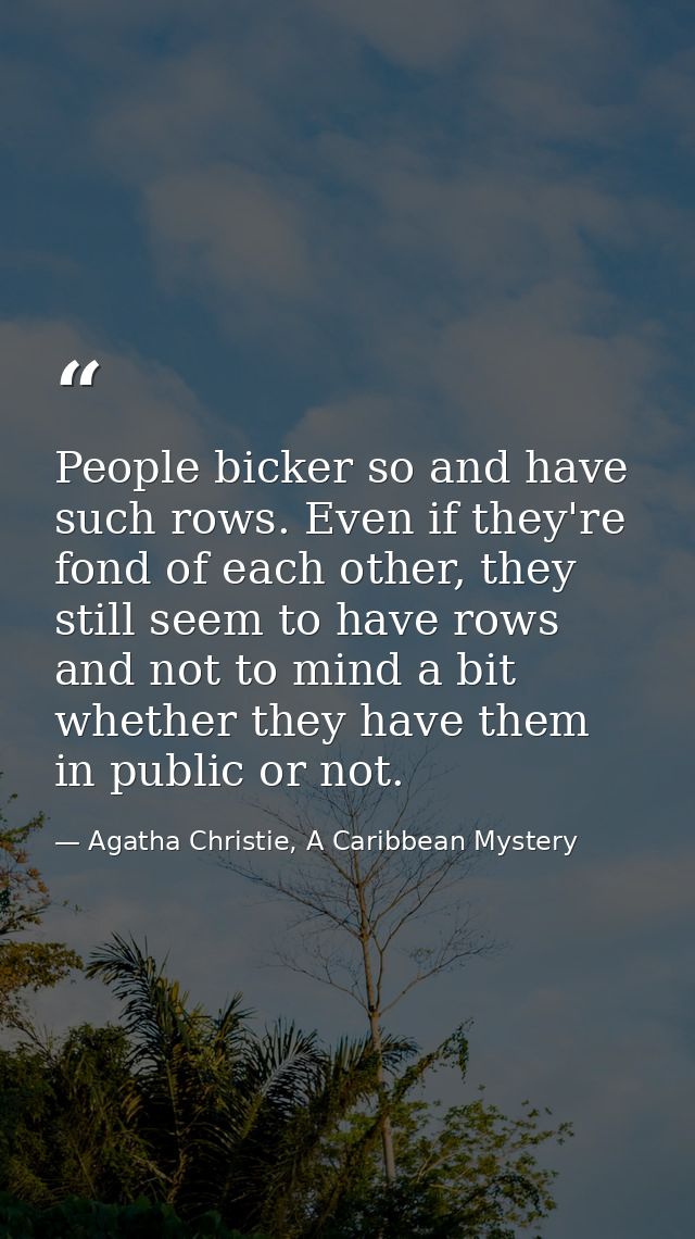 People bicker so and have such rows. Even if they're fond of each other, they still seem to have rows and not to mind a  — Agatha Christie, A Caribbean Mystery