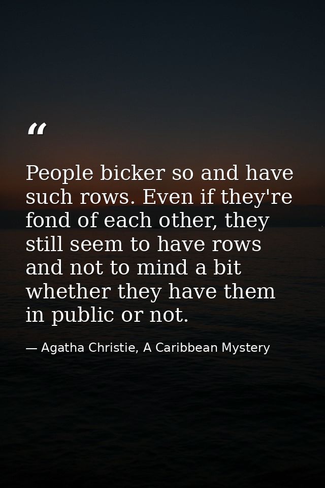 People bicker so and have such rows. Even if they're fond of each other, they still seem to have rows and not to mind a  — Agatha Christie, A Caribbean Mystery