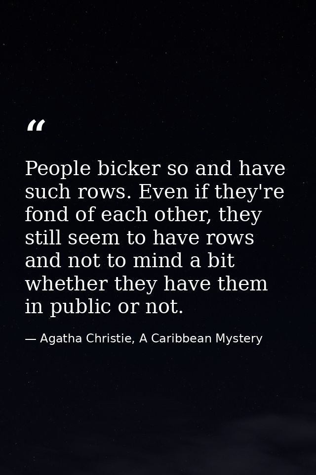People bicker so and have such rows. Even if they're fond of each other, they still seem to have rows and not to mind a  — Agatha Christie, A Caribbean Mystery