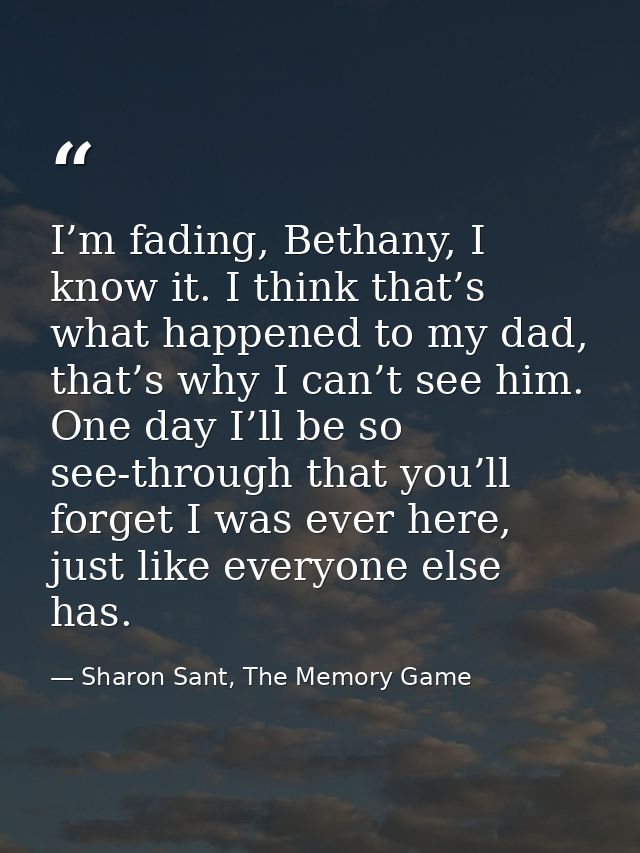 I’m fading, Bethany, I know it. I think that’s what happened to my dad, that’s why I can’t see him. One day I’ll be so s — Sharon Sant, The Memory Game