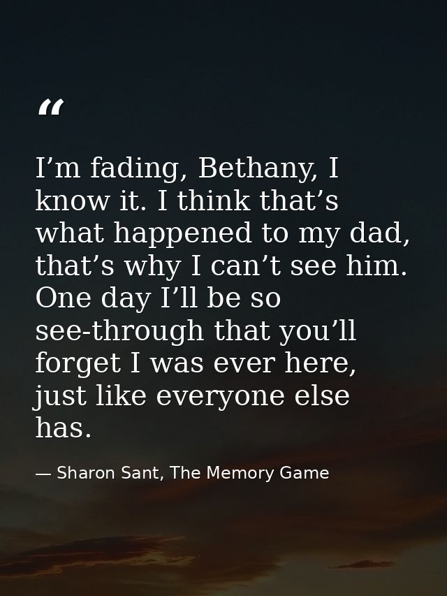 I’m fading, Bethany, I know it. I think that’s what happened to my dad, that’s why I can’t see him. One day I’ll be so s — Sharon Sant, The Memory Game