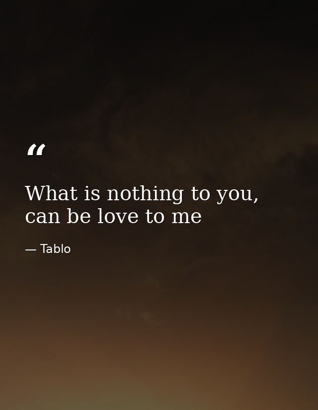 What is nothing to you, can be love to me — Tablo