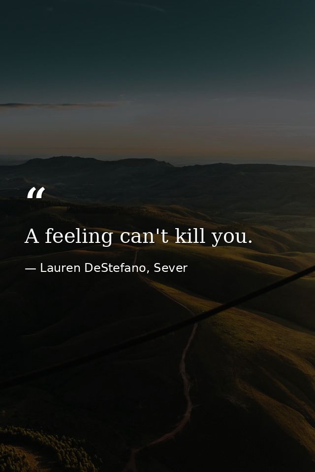 A feeling can't kill you. — Lauren DeStefano, Sever