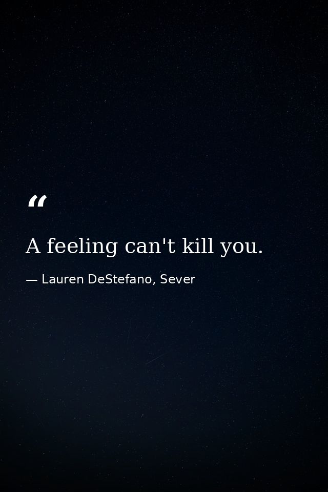 A feeling can't kill you. — Lauren DeStefano, Sever
