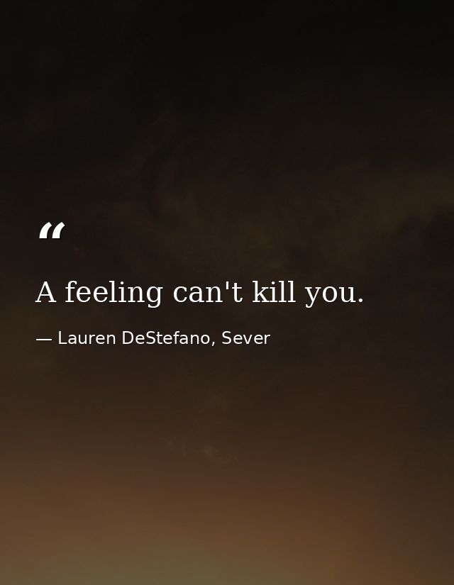 A feeling can't kill you. — Lauren DeStefano, Sever