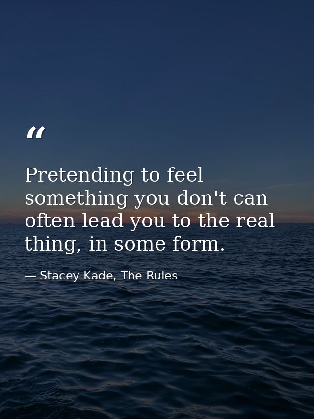 Pretending to feel something you don't can often lead you to the real thing, in some form. — Stacey Kade, The Rules