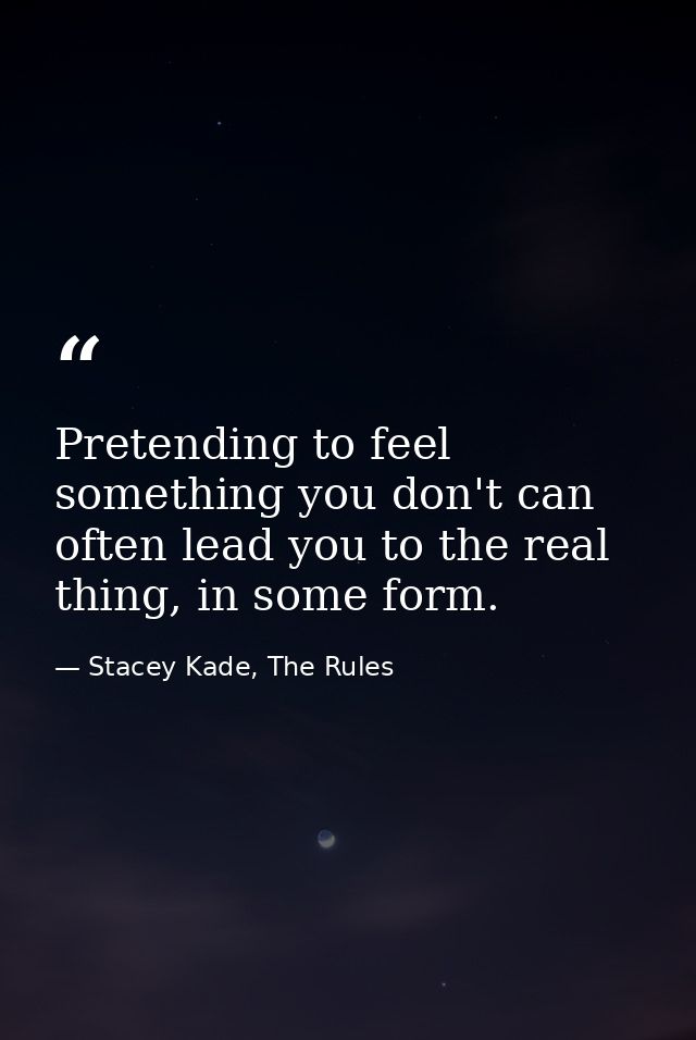 Pretending to feel something you don't can often lead you to the real thing, in some form. — Stacey Kade, The Rules