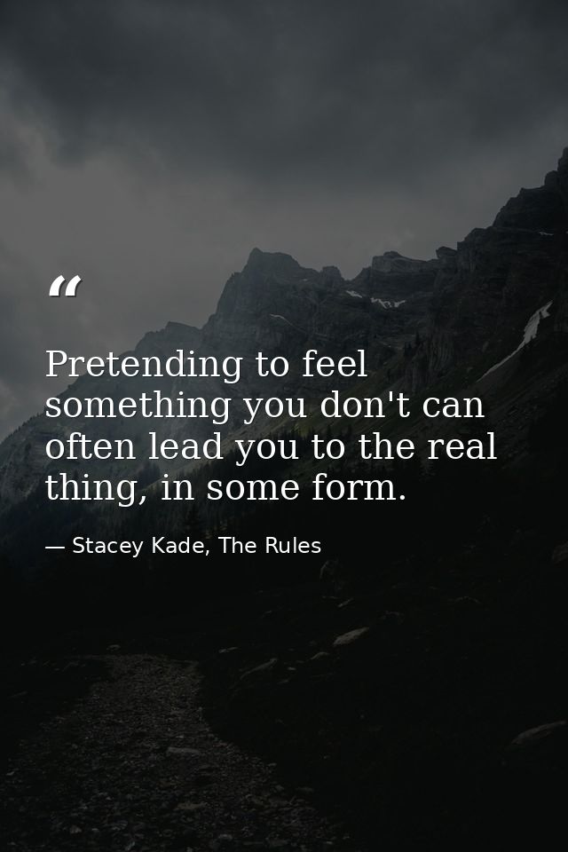 Pretending to feel something you don't can often lead you to the real thing, in some form. — Stacey Kade, The Rules
