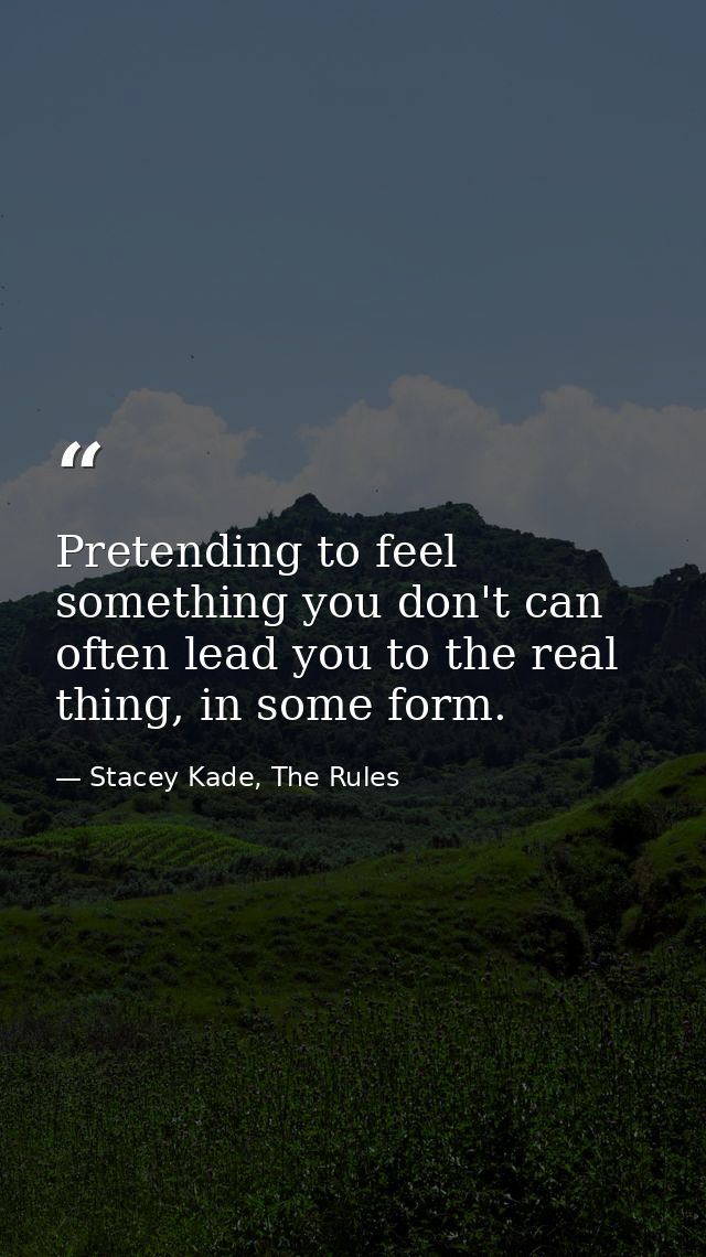 Pretending to feel something you don't can often lead you to the real thing, in some form. — Stacey Kade, The Rules