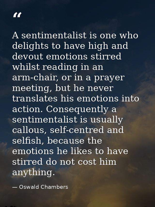 A sentimentalist is one who delights to have high and devout emotions stirred whilst reading in an arm-chair, or in a pr — Oswald Chambers