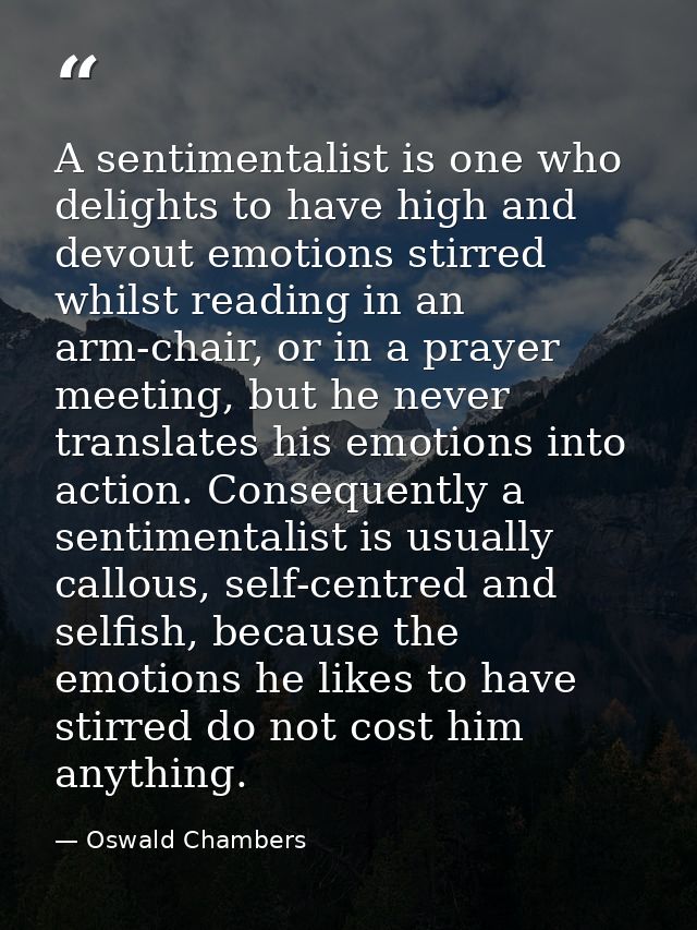 A sentimentalist is one who delights to have high and devout emotions stirred whilst reading in an arm-chair, or in a pr — Oswald Chambers