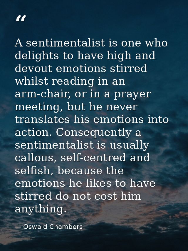 A sentimentalist is one who delights to have high and devout emotions stirred whilst reading in an arm-chair, or in a pr — Oswald Chambers