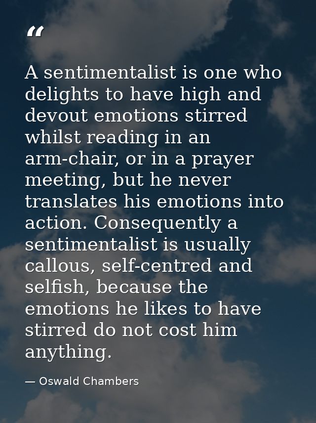 A sentimentalist is one who delights to have high and devout emotions stirred whilst reading in an arm-chair, or in a pr — Oswald Chambers