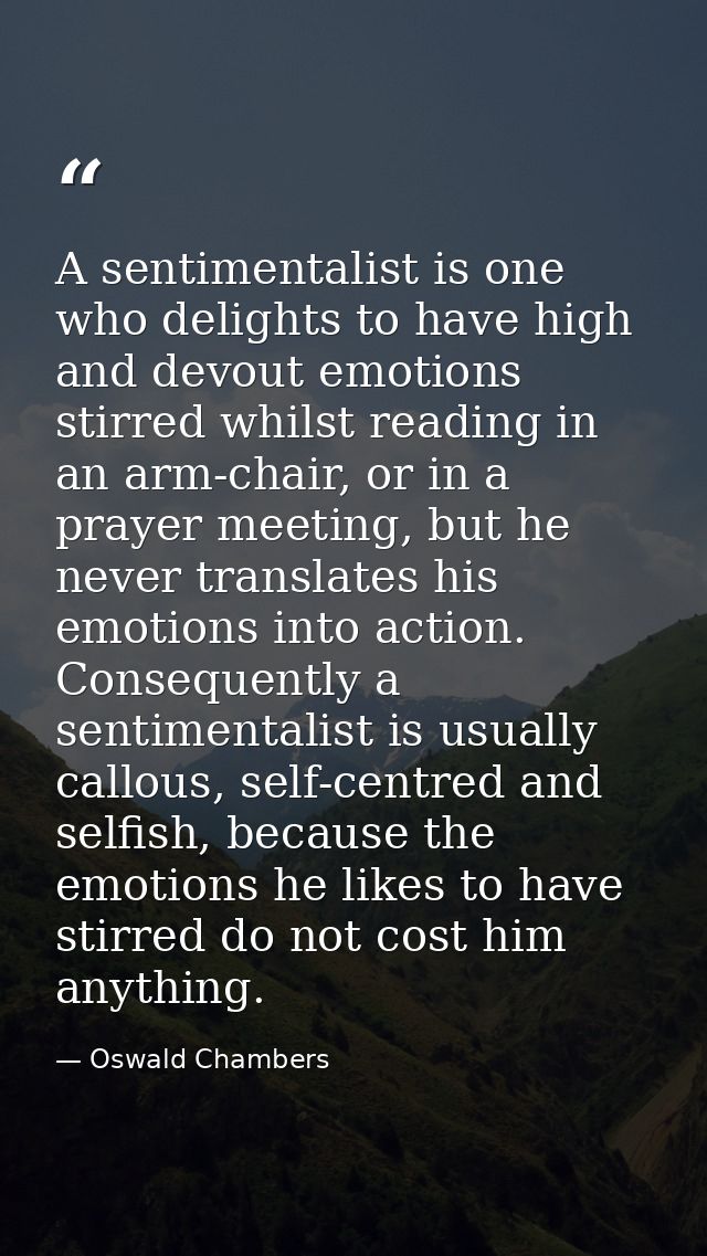 A sentimentalist is one who delights to have high and devout emotions stirred whilst reading in an arm-chair, or in a pr — Oswald Chambers