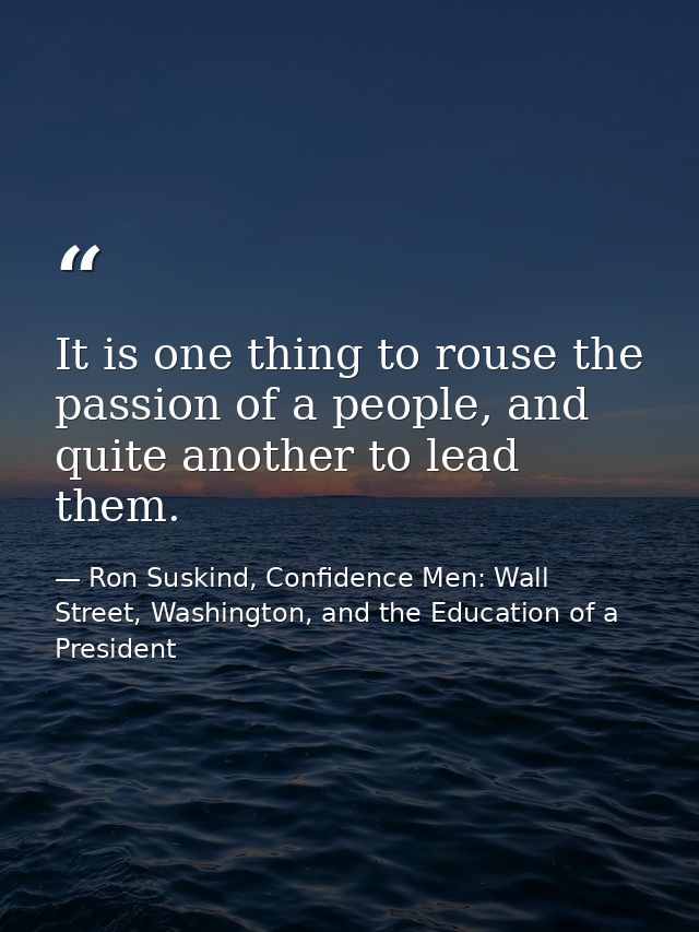 It is one thing to rouse the passion of a people, and quite another to lead them. — Ron Suskind, Confidence Men: Wall Street, Washington, and the Education of a President