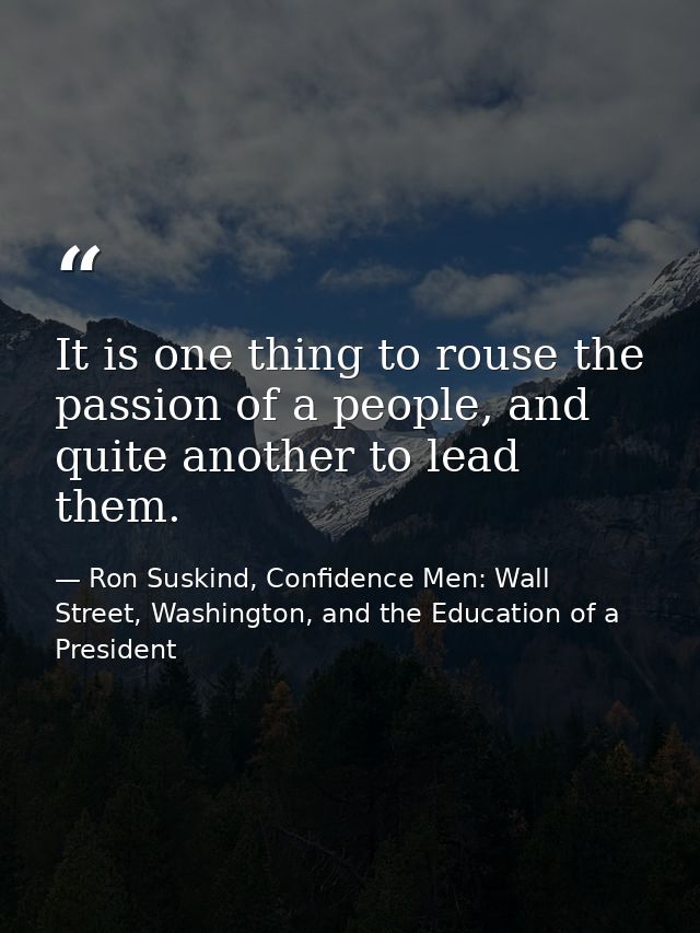 It is one thing to rouse the passion of a people, and quite another to lead them. — Ron Suskind, Confidence Men: Wall Street, Washington, and the Education of a President