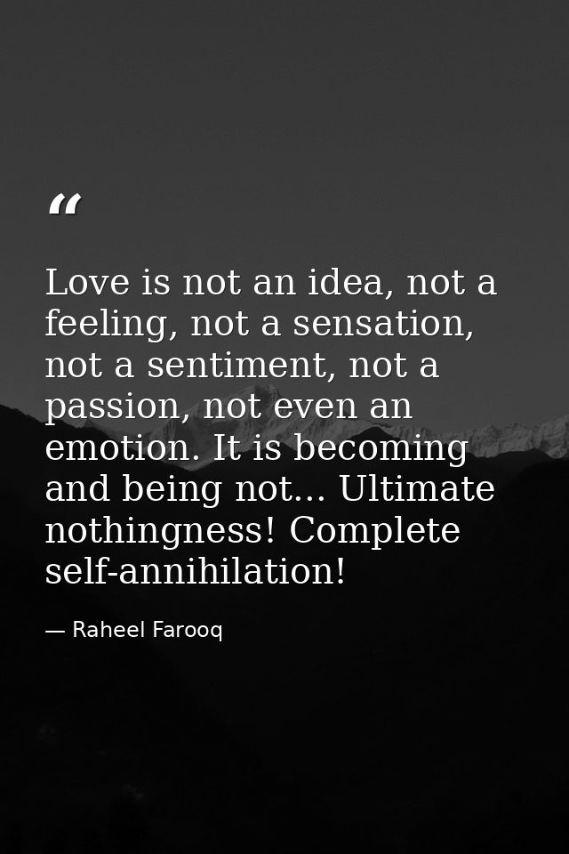 Love is not an idea, not a feeling, not a sensation, not a sentiment, not a passion, not even an emotion. It is becoming — Raheel Farooq