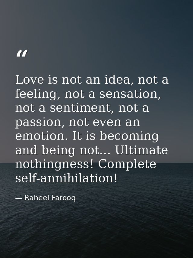 Love is not an idea, not a feeling, not a sensation, not a sentiment, not a passion, not even an emotion. It is becoming — Raheel Farooq